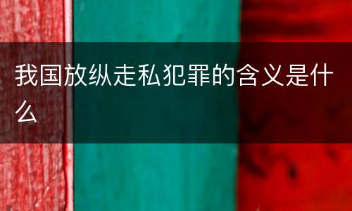 我国放纵走私犯罪的含义是什么