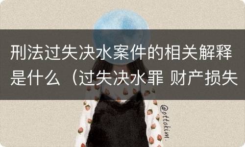 刑法过失决水案件的相关解释是什么（过失决水罪 财产损失标准）