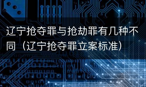 辽宁抢夺罪与抢劫罪有几种不同（辽宁抢夺罪立案标准）