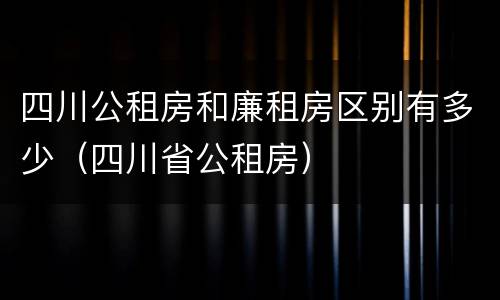 四川公租房和廉租房区别有多少（四川省公租房）