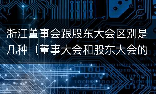 浙江董事会跟股东大会区别是几种（董事大会和股东大会的区别）