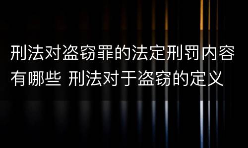 刑法对盗窃罪的法定刑罚内容有哪些 刑法对于盗窃的定义