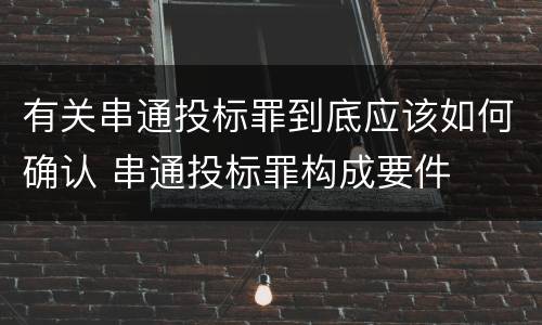有关串通投标罪到底应该如何确认 串通投标罪构成要件