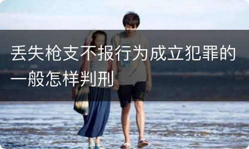 丢失枪支不报行为成立犯罪的一般怎样判刑