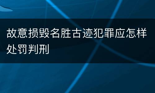 故意损毁名胜古迹犯罪应怎样处罚判刑