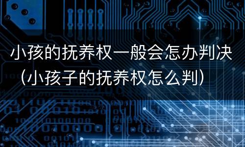 小孩的抚养权一般会怎办判决（小孩子的抚养权怎么判）