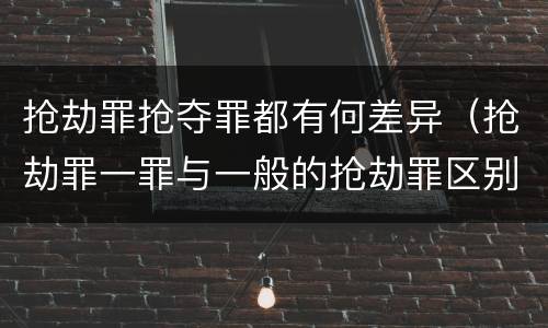 抢劫罪抢夺罪都有何差异（抢劫罪一罪与一般的抢劫罪区别）