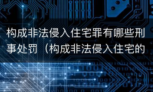 构成非法侵入住宅罪有哪些刑事处罚（构成非法侵入住宅的 条件）