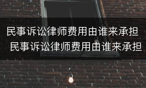 民事诉讼律师费用由谁来承担 民事诉讼律师费用由谁来承担呢