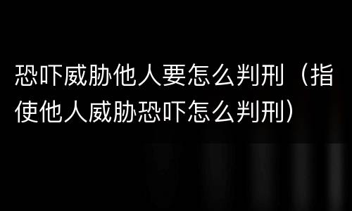 恐吓威胁他人要怎么判刑（指使他人威胁恐吓怎么判刑）