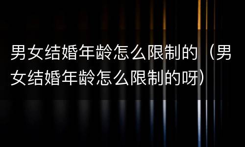 男女结婚年龄怎么限制的（男女结婚年龄怎么限制的呀）