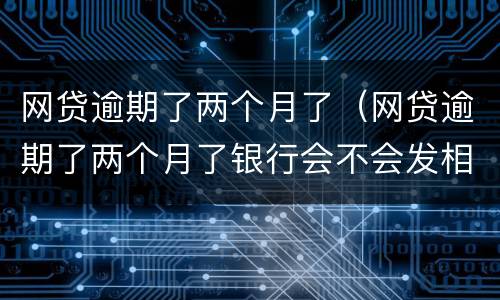网贷逾期了两个月了（网贷逾期了两个月了银行会不会发相关的法律信件）