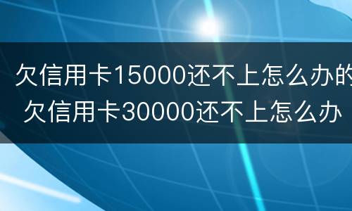 欠信用卡15000还不上怎么办的 欠信用卡30000还不上怎么办