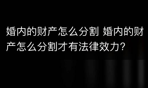 婚内的财产怎么分割 婚内的财产怎么分割才有法律效力?