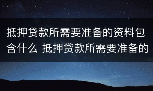 抵押贷款所需要准备的资料包含什么 抵押贷款所需要准备的资料包含什么东西