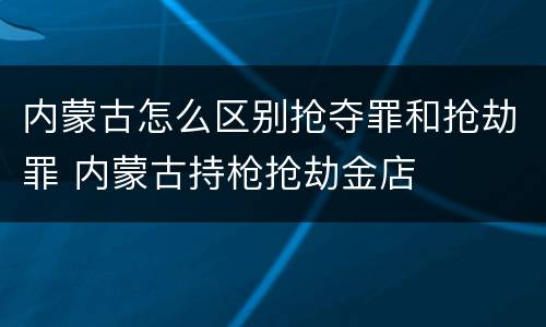 内蒙古怎么区别抢夺罪和抢劫罪 内蒙古持枪抢劫金店