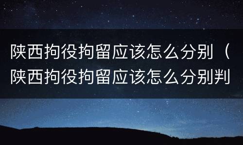 陕西拘役拘留应该怎么分别（陕西拘役拘留应该怎么分别判刑）