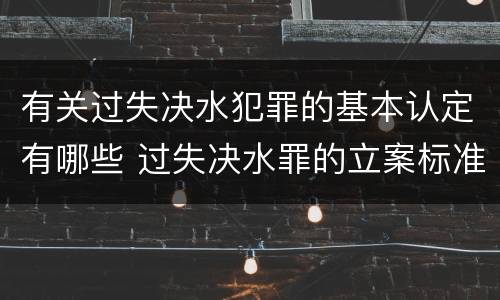 有关过失决水犯罪的基本认定有哪些 过失决水罪的立案标准