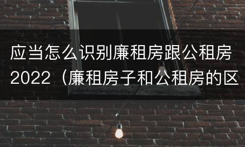 应当怎么识别廉租房跟公租房2022（廉租房子和公租房的区别）