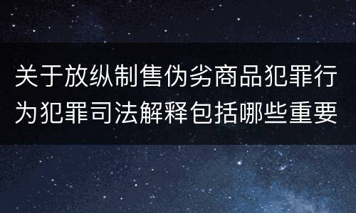 关于放纵制售伪劣商品犯罪行为犯罪司法解释包括哪些重要规定