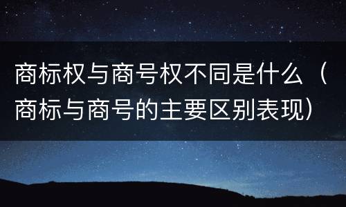 商标权与商号权不同是什么（商标与商号的主要区别表现）
