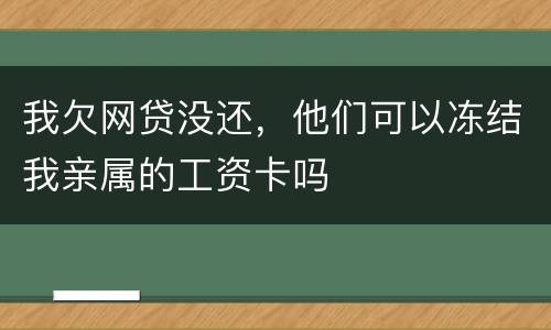 我欠网贷没还，他们可以冻结我亲属的工资卡吗