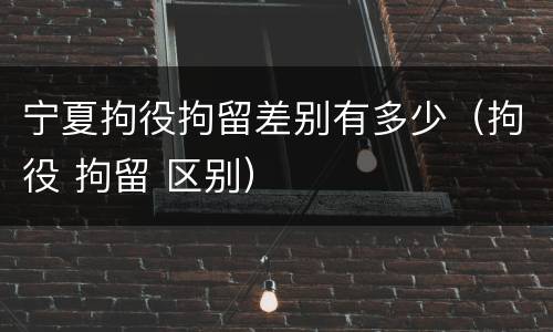 宁夏拘役拘留差别有多少（拘役 拘留 区别）