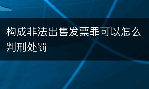 构成非法出售发票罪可以怎么判刑处罚