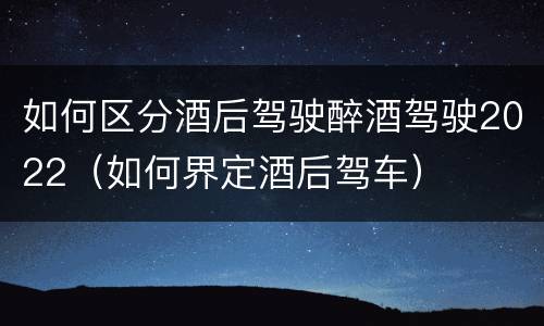 如何区分酒后驾驶醉酒驾驶2022（如何界定酒后驾车）
