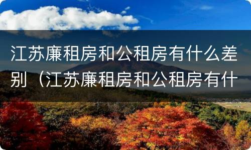 江苏廉租房和公租房有什么差别（江苏廉租房和公租房有什么差别吗）