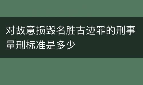 对故意损毁名胜古迹罪的刑事量刑标准是多少