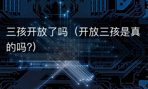 三孩开放了吗（开放三孩是真的吗?）