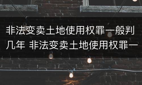 非法变卖土地使用权罪一般判几年 非法变卖土地使用权罪一般判几年以上