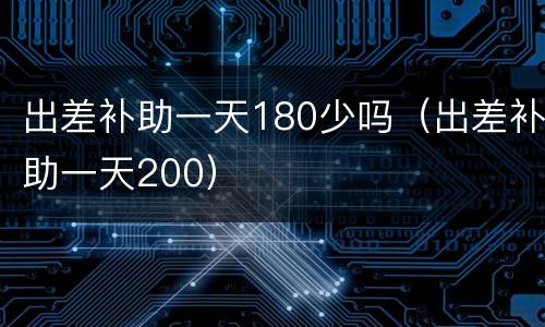 出差补助一天180少吗（出差补助一天200）