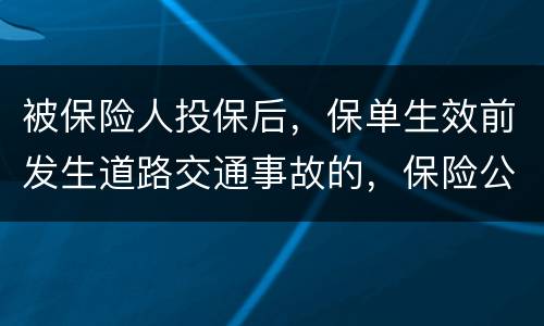 被保险人投保后，保单生效前发生道路交通事故的，保险公司要不要赔付