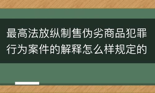 最高法放纵制售伪劣商品犯罪行为案件的解释怎么样规定的