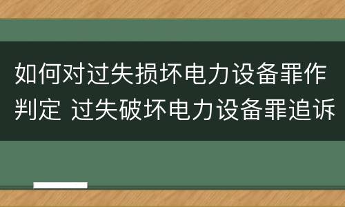 如何对过失损坏电力设备罪作判定 过失破坏电力设备罪追诉标准