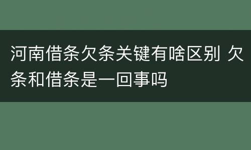 河南借条欠条关键有啥区别 欠条和借条是一回事吗