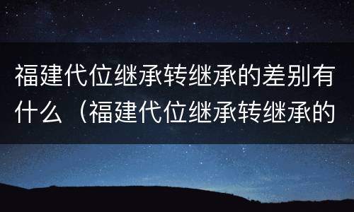 福建代位继承转继承的差别有什么（福建代位继承转继承的差别有什么影响）