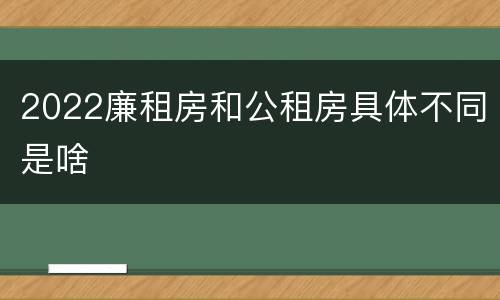 2022廉租房和公租房具体不同是啥