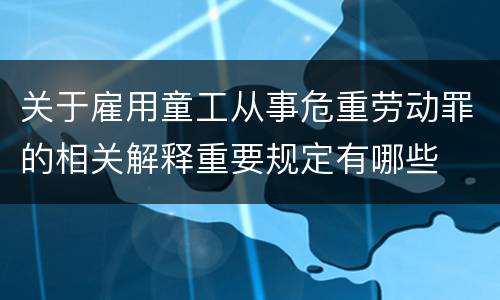 关于雇用童工从事危重劳动罪的相关解释重要规定有哪些