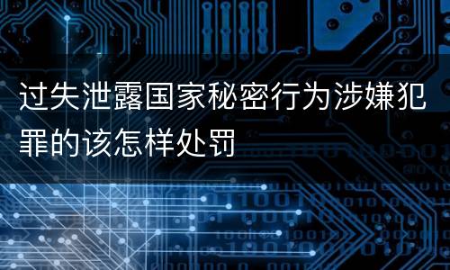过失泄露国家秘密行为涉嫌犯罪的该怎样处罚