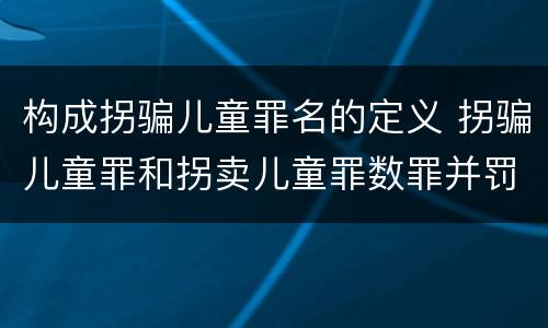 构成拐骗儿童罪名的定义 拐骗儿童罪和拐卖儿童罪数罪并罚