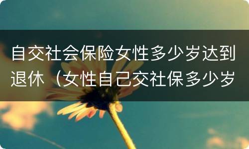 自交社会保险女性多少岁达到退休（女性自己交社保多少岁退休）