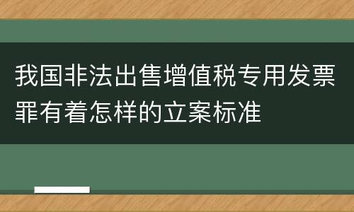 我国非法出售增值税专用发票罪有着怎样的立案标准