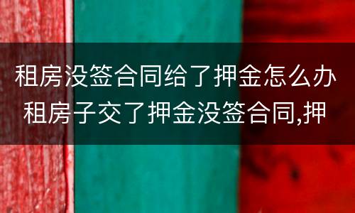 租房没签合同给了押金怎么办 租房子交了押金没签合同,押金能退吗?