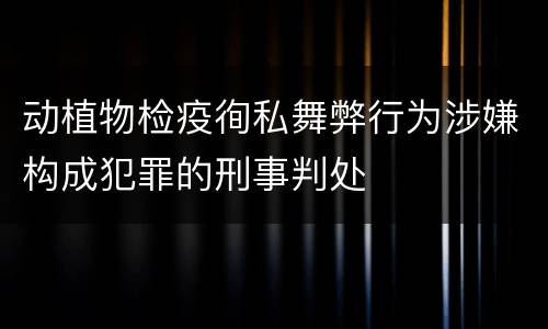 动植物检疫徇私舞弊行为涉嫌构成犯罪的刑事判处