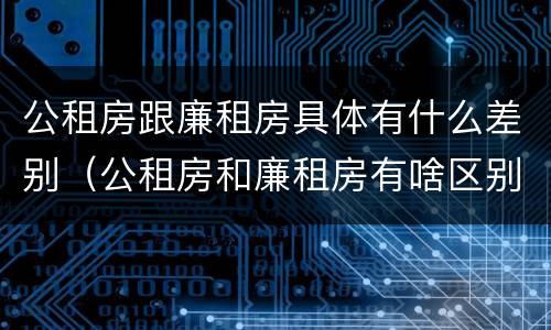 公租房跟廉租房具体有什么差别（公租房和廉租房有啥区别）