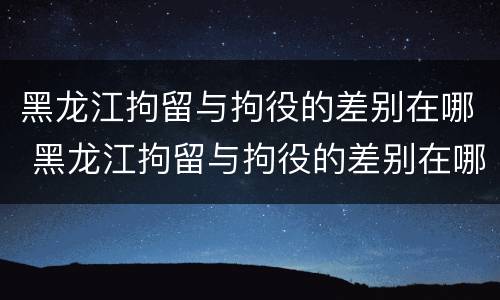 黑龙江拘留与拘役的差别在哪 黑龙江拘留与拘役的差别在哪儿