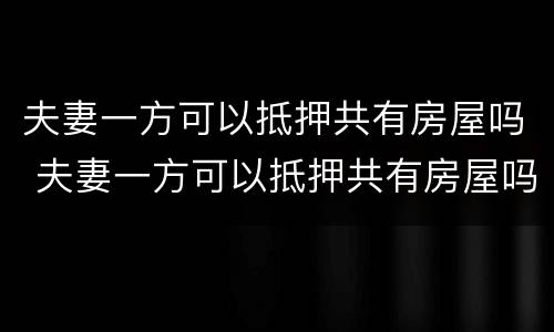 夫妻一方可以抵押共有房屋吗 夫妻一方可以抵押共有房屋吗